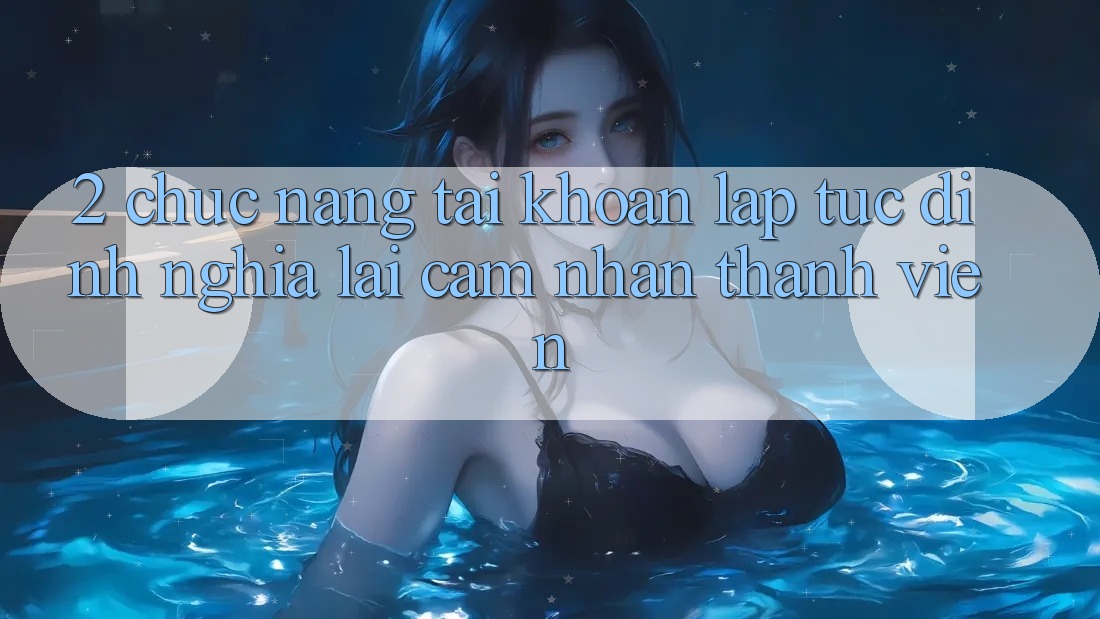 2. Chức năng “Tài khoản lập tức” - Định nghĩa lại cảm nhận thành viên