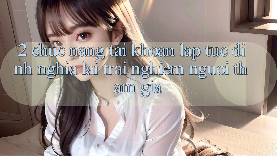 2. Chức năng “Tài khoản lập tức” - Định nghĩa lại trải nghiệm người tham gia
