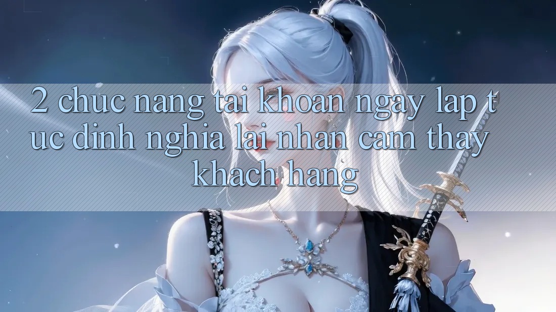 2. Chức năng “Tài khoản ngay lập tức” - Định nghĩa lại nhận cảm thấy khách hàng
