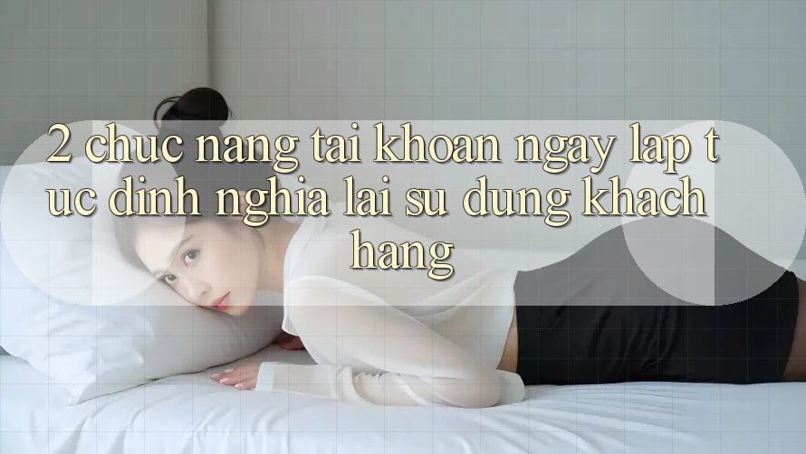 2. Chức năng “Tài khoản ngay lập tức” - Định nghĩa lại sử dụng khách hàng