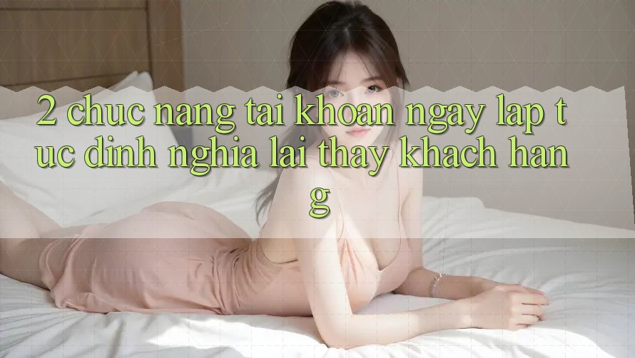 2. Chức năng “Tài khoản ngay lập tức” - Định nghĩa lại thấy khách hàng