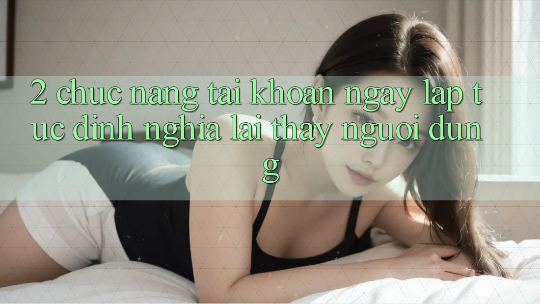 2. Chức năng “Tài khoản ngay lập tức” - Định nghĩa lại thấy người dùng