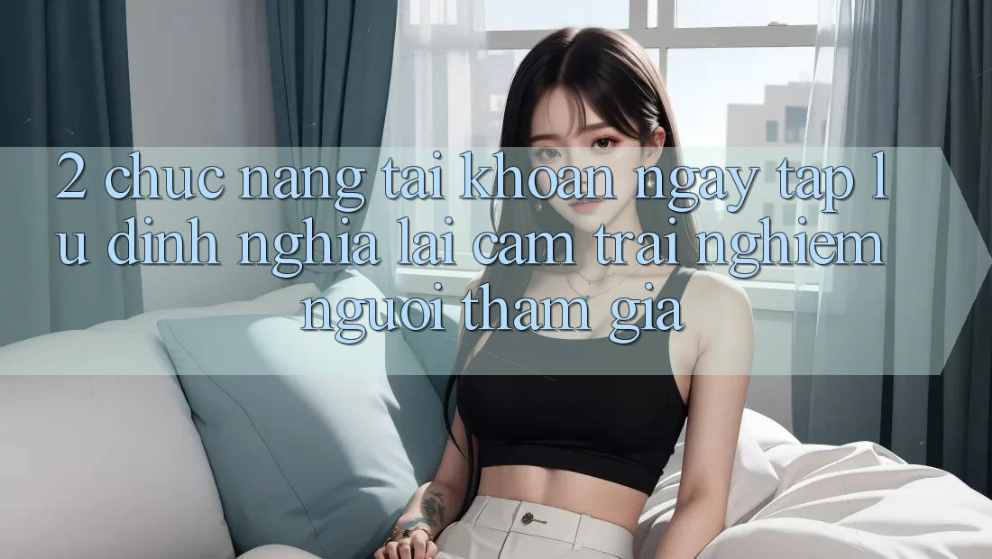 2. Chức năng “Tài khoản ngay tắp lự” - Định nghĩa lại cảm trải nghiệm người tham gia
