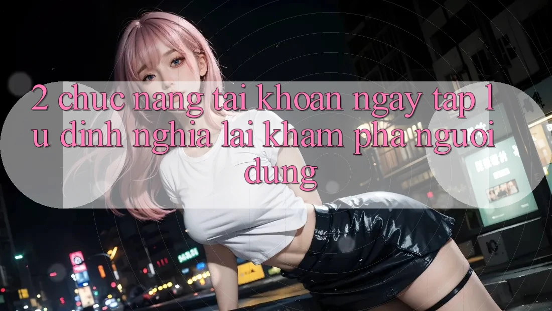 2. Chức năng “Tài khoản ngay tắp lự” - Định nghĩa lại khám phá người dùng