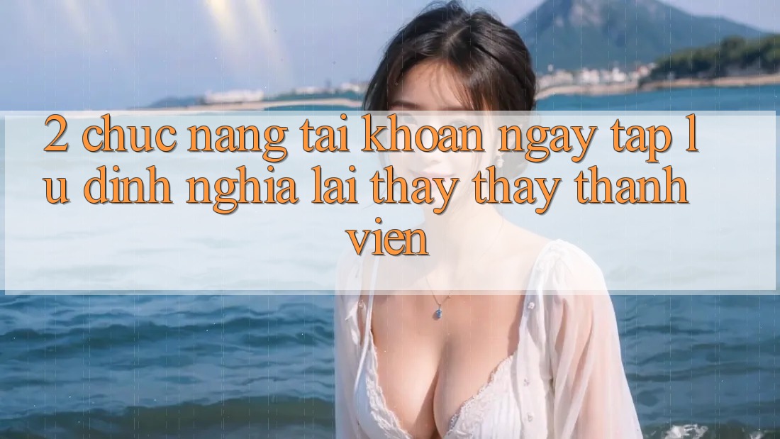 2. Chức năng “Tài khoản ngay tắp lự” - Định nghĩa lại thấy thấy thành viên