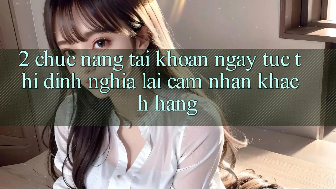 2. Chức năng “Tài khoản ngay tức thì” - Định nghĩa lại cảm nhận khách hàng