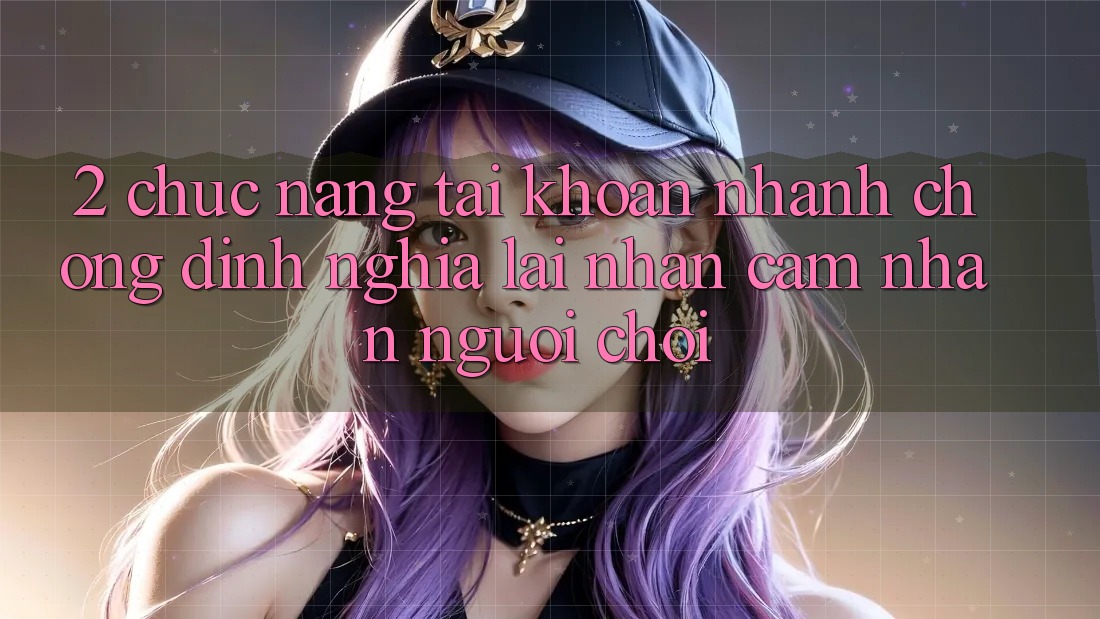 2. Chức năng “Tài khoản nhanh chóng” - Định nghĩa lại nhận cảm nhận người chơi