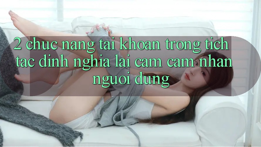 2. Chức năng “Tài khoản trong tích tắc” - Định nghĩa lại cảm cảm nhận người dùng