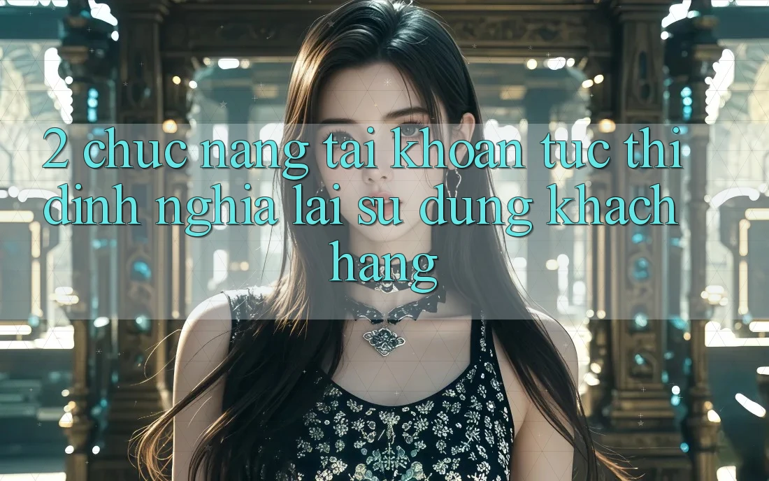 2. Chức năng “Tài khoản tức thì” - Định nghĩa lại sử dụng khách hàng