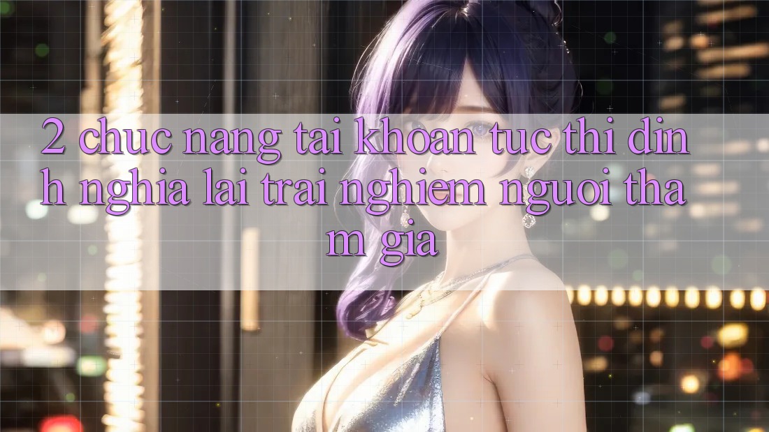 2. Chức năng “Tài khoản tức thì” - Định nghĩa lại trải nghiệm người tham gia