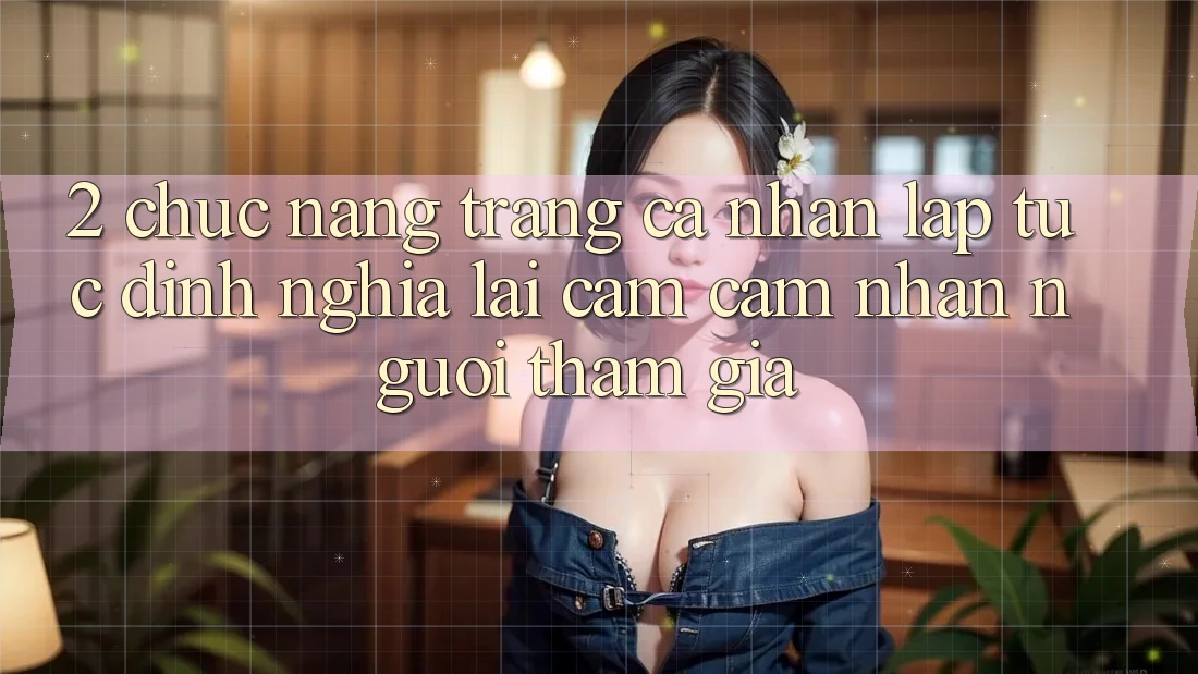 2. Chức năng “Trang cá nhân lập tức” - Định nghĩa lại cảm cảm nhận người tham gia