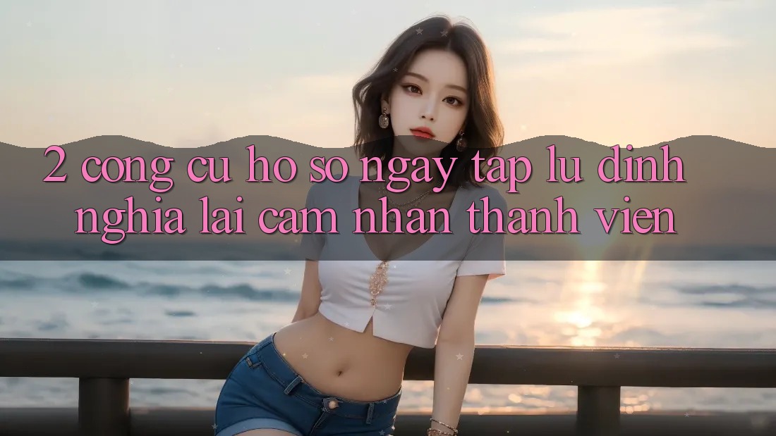 2. Công cụ “Hồ sơ ngay tắp lự” - Định nghĩa lại cảm nhận thành viên