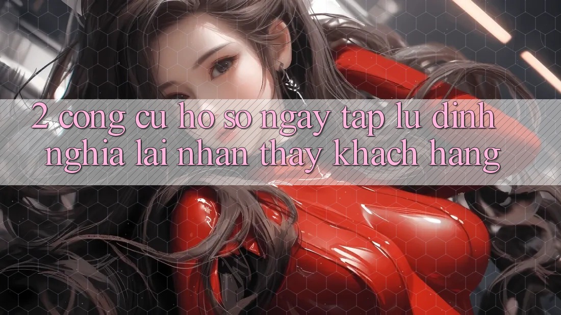 2. Công cụ “Hồ sơ ngay tắp lự” - Định nghĩa lại nhận thấy khách hàng
