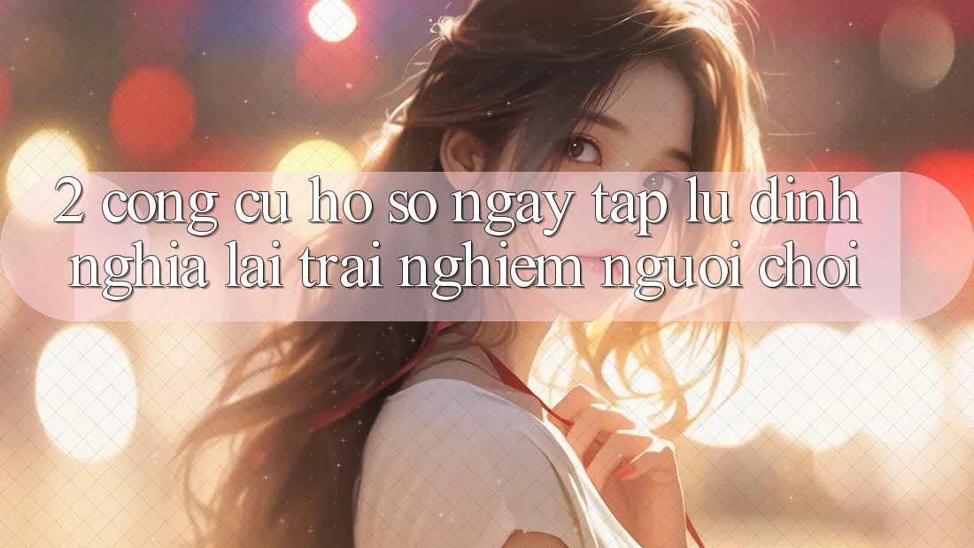 2. Công cụ “Hồ sơ ngay tắp lự” - Định nghĩa lại trải nghiệm người chơi