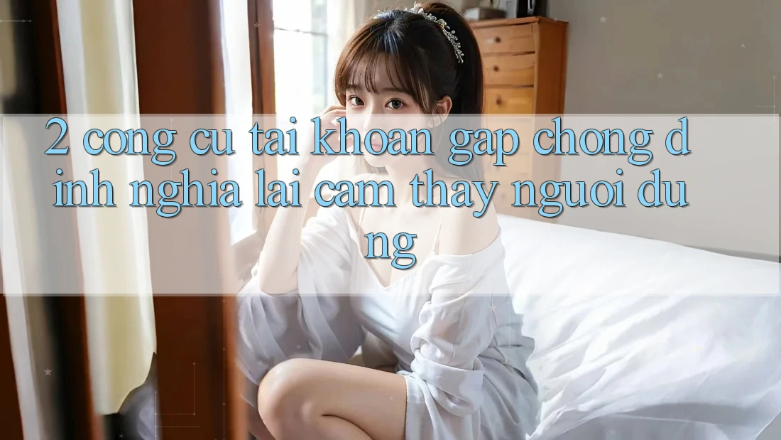 2. Công cụ “Tài khoản gấp chóng” - Định nghĩa lại cảm thấy người dùng