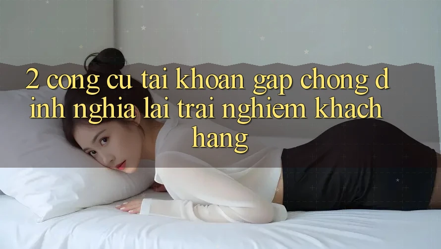 2. Công cụ “Tài khoản gấp chóng” - Định nghĩa lại trải nghiệm khách hàng