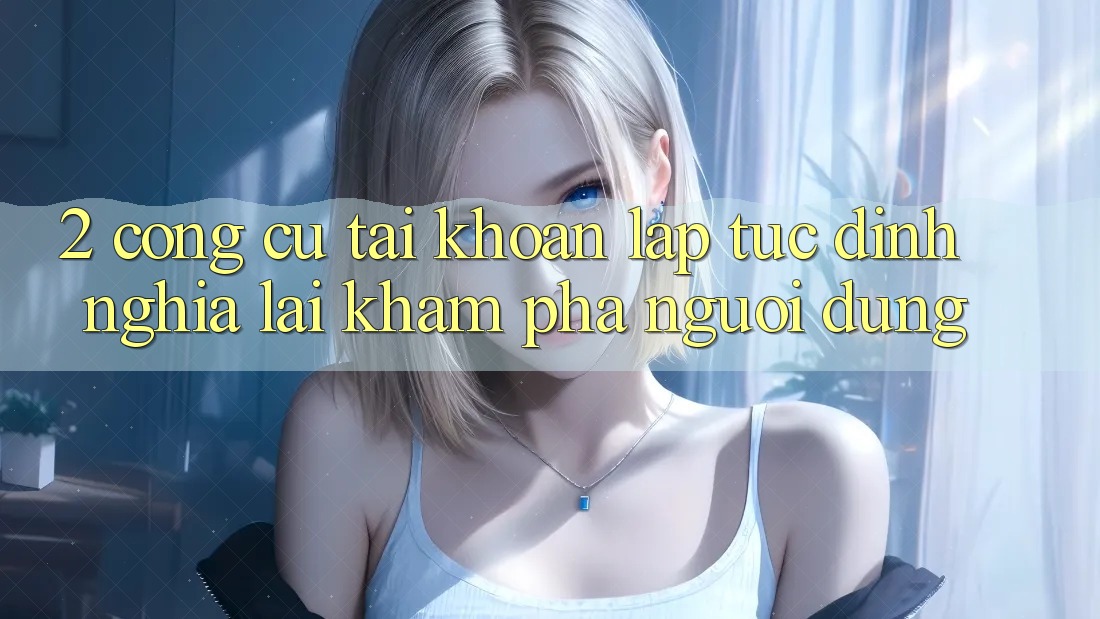 2. Công cụ “Tài khoản lập tức” - Định nghĩa lại khám phá người dùng