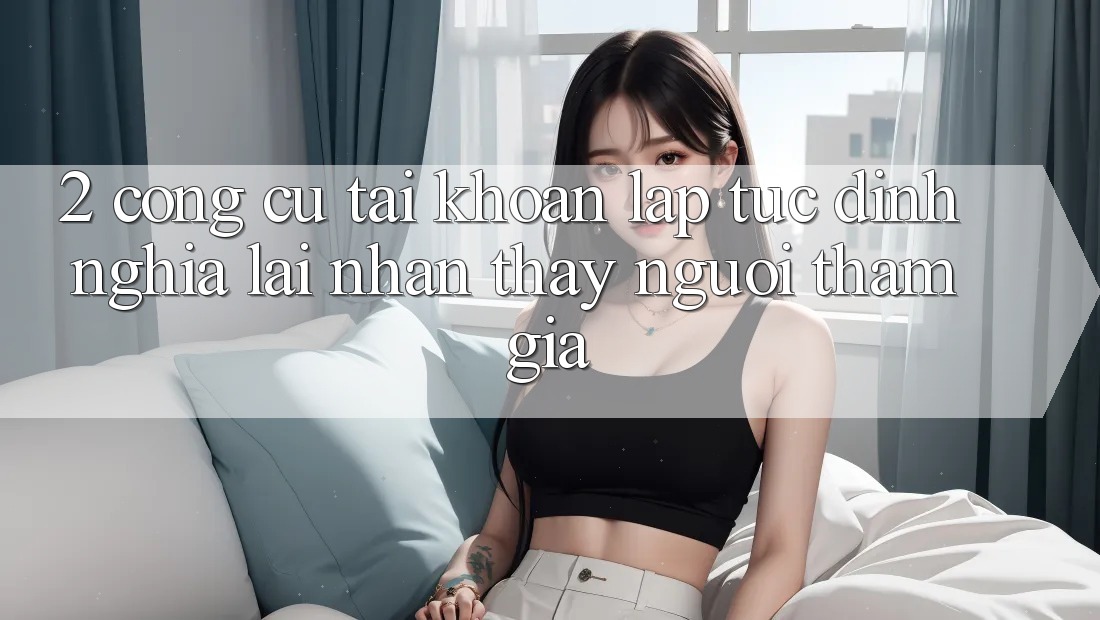 2. Công cụ “Tài khoản lập tức” - Định nghĩa lại nhận thấy người tham gia