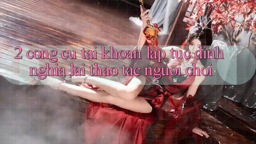 2. Công cụ “Tài khoản lập tức” - Định nghĩa lại thao tác người chơi
