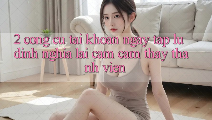 2. Công cụ “Tài khoản ngay tắp lự” - Định nghĩa lại cảm cảm thấy thành viên