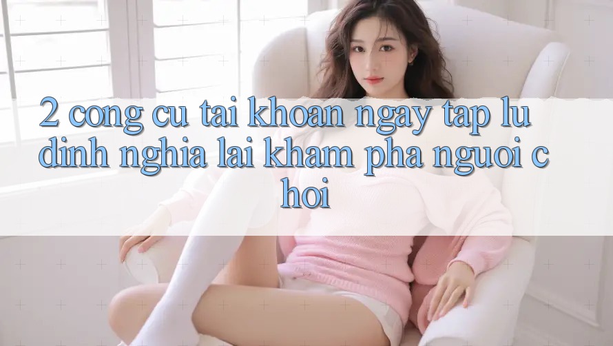 2. Công cụ “Tài khoản ngay tắp lự” - Định nghĩa lại khám phá người chơi