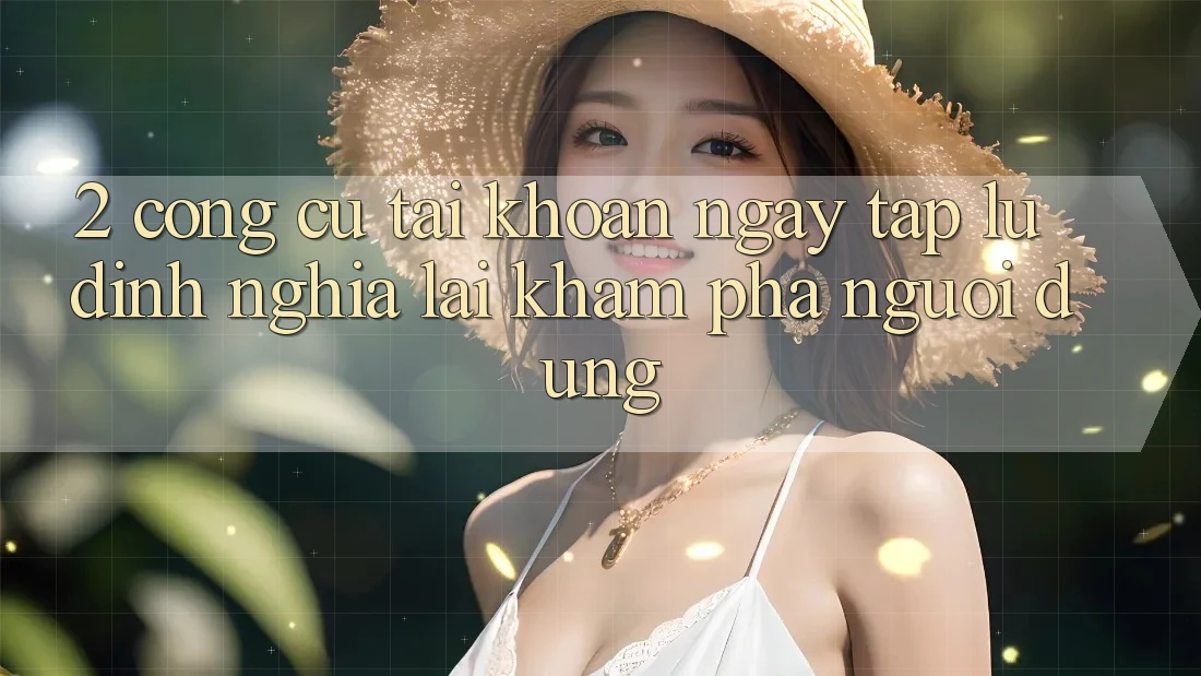 2. Công cụ “Tài khoản ngay tắp lự” - Định nghĩa lại khám phá người dùng