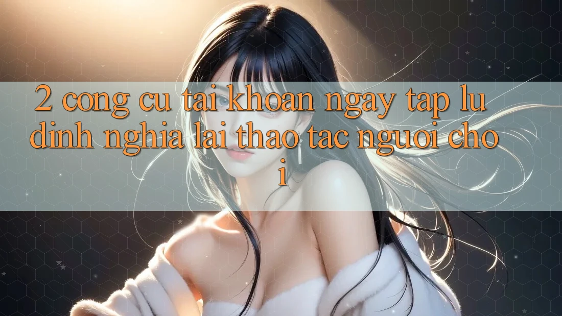 2. Công cụ “Tài khoản ngay tắp lự” - Định nghĩa lại thao tác người chơi