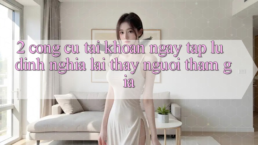 2. Công cụ “Tài khoản ngay tắp lự” - Định nghĩa lại thấy người tham gia