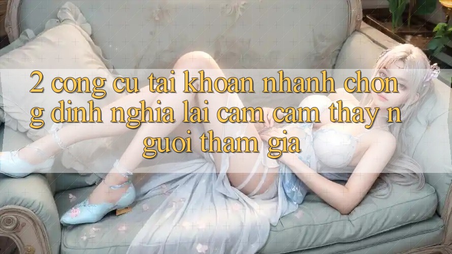 2. Công cụ “Tài khoản nhanh chóng” - Định nghĩa lại cảm cảm thấy người tham gia