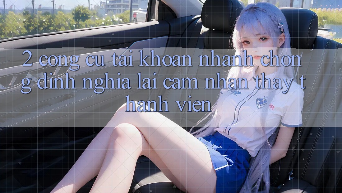 2. Công cụ “Tài khoản nhanh chóng” - Định nghĩa lại cảm nhận thấy thành viên