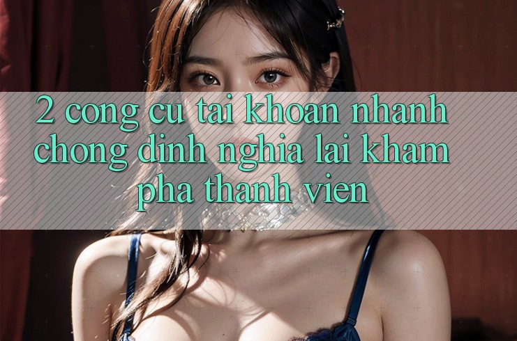 2. Công cụ “Tài khoản nhanh chóng” - Định nghĩa lại khám phá thành viên