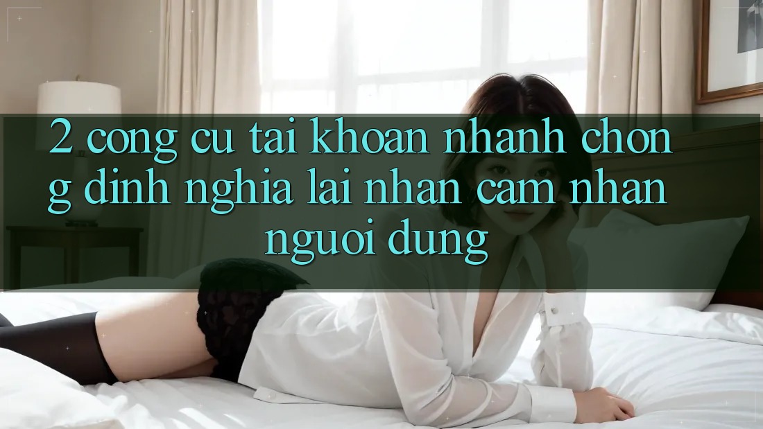 2. Công cụ “Tài khoản nhanh chóng” - Định nghĩa lại nhận cảm nhận người dùng