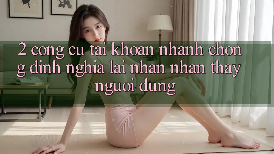 2. Công cụ “Tài khoản nhanh chóng” - Định nghĩa lại nhận nhận thấy người dùng