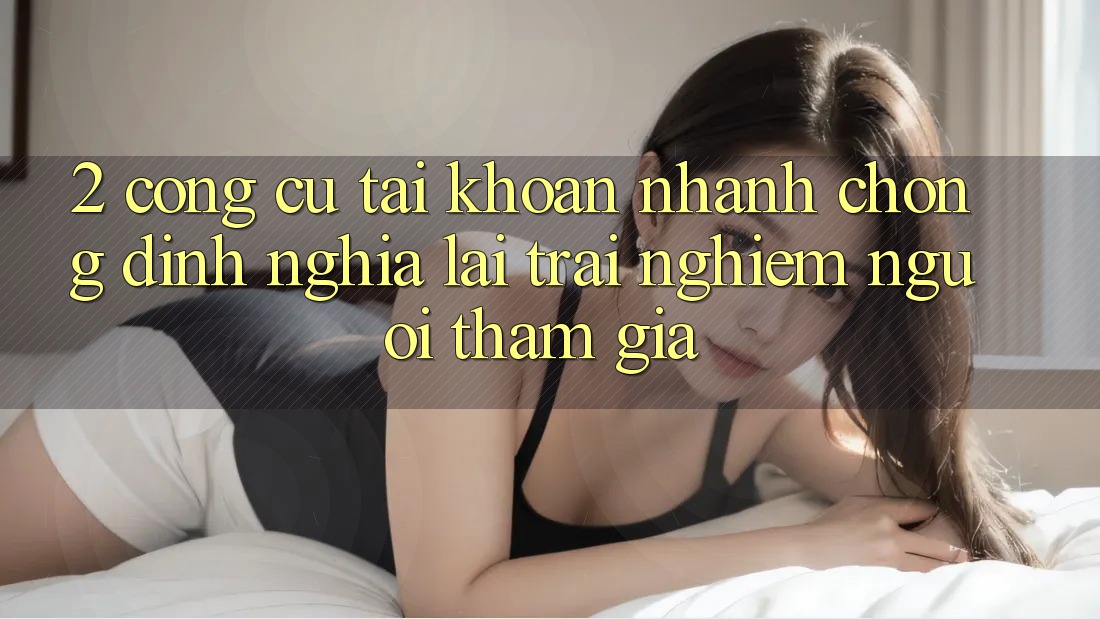 2. Công cụ “Tài khoản nhanh chóng” - Định nghĩa lại trải nghiệm người tham gia