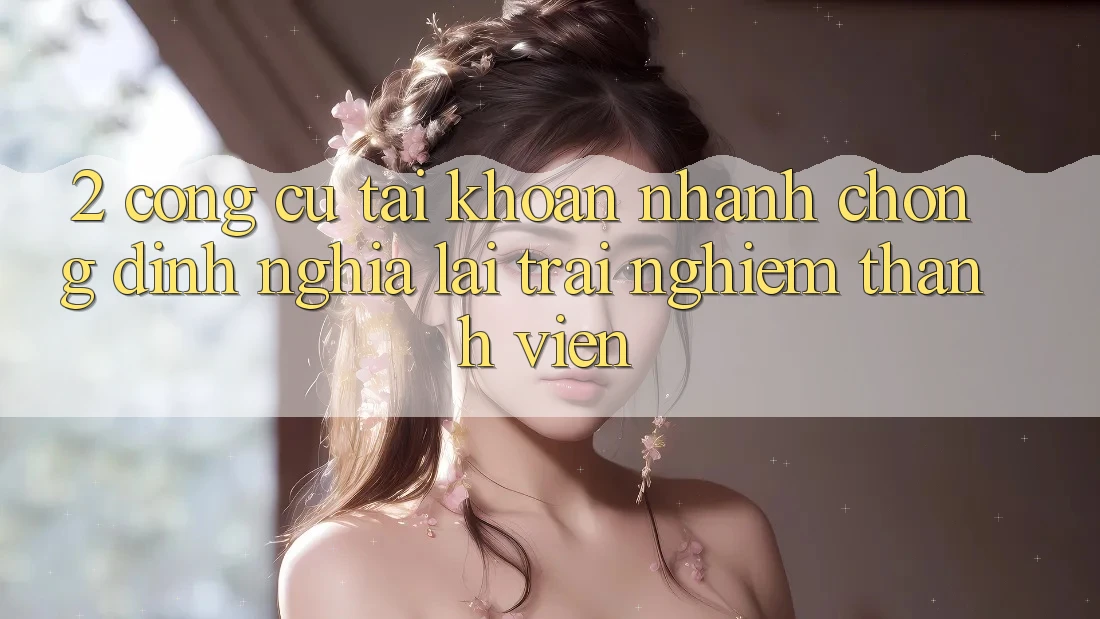 2. Công cụ “Tài khoản nhanh chóng” - Định nghĩa lại trải nghiệm thành viên