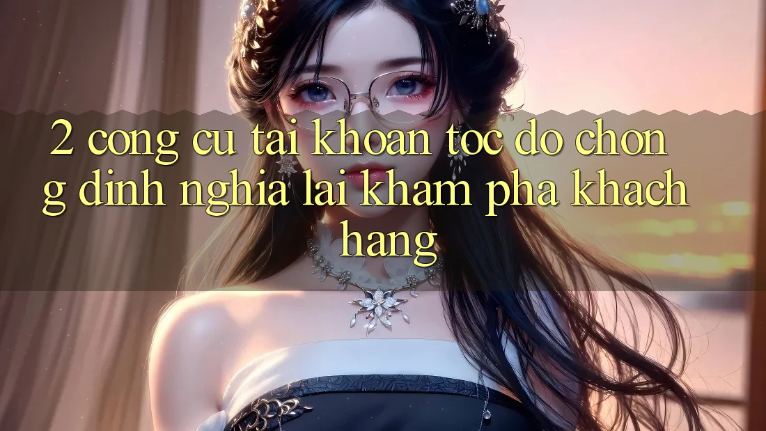 2. Công cụ “Tài khoản tốc độ chóng” - Định nghĩa lại khám phá khách hàng