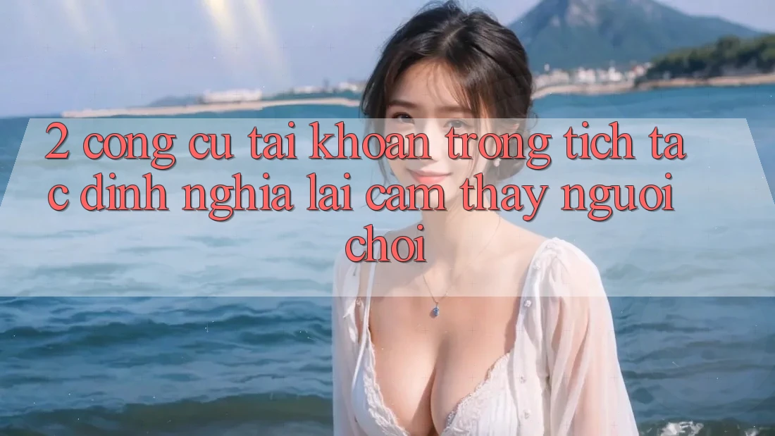 2. Công cụ “Tài khoản trong tích tắc” - Định nghĩa lại cảm thấy người chơi