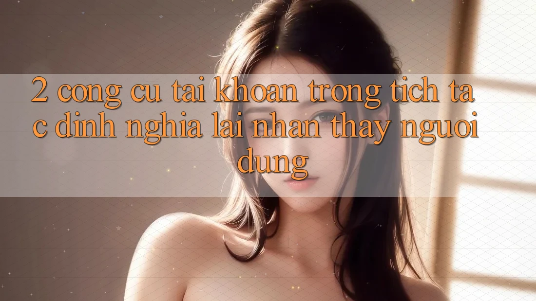 2. Công cụ “Tài khoản trong tích tắc” - Định nghĩa lại nhận thấy người dùng