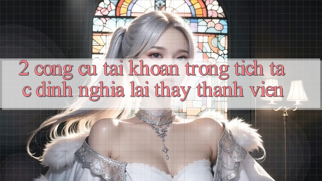 2. Công cụ “Tài khoản trong tích tắc” - Định nghĩa lại thấy thành viên