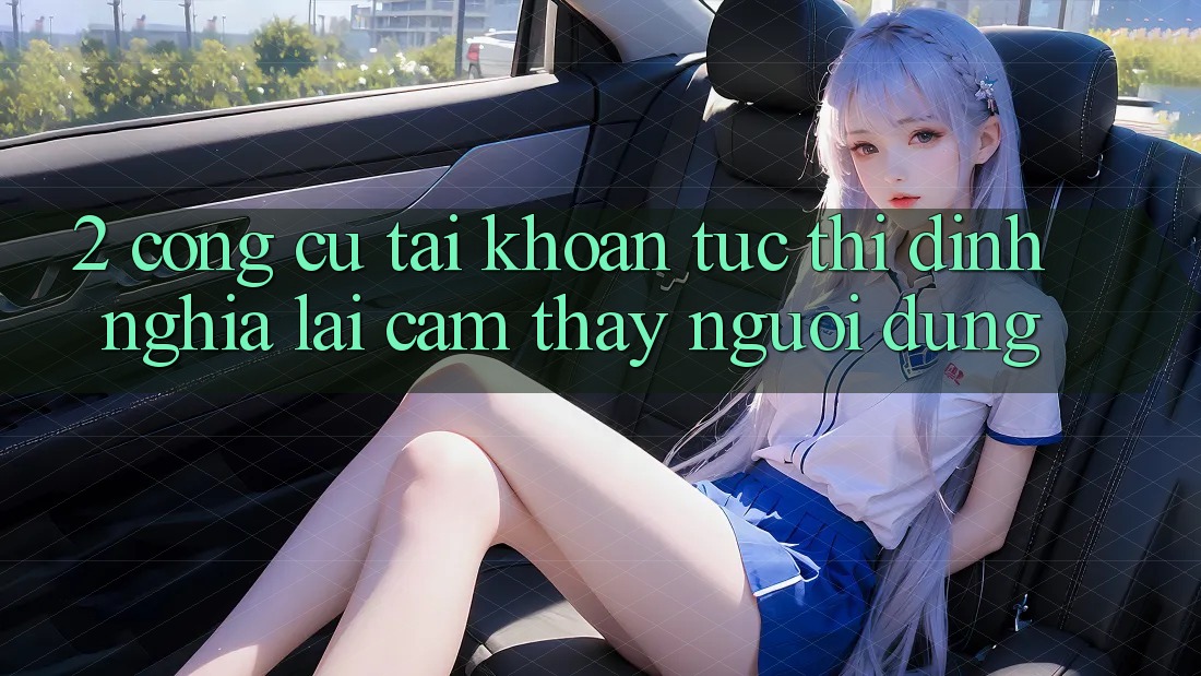 2. Công cụ “Tài khoản tức thì” - Định nghĩa lại cảm thấy người dùng