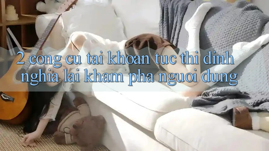 2. Công cụ “Tài khoản tức thì” - Định nghĩa lại khám phá người dùng