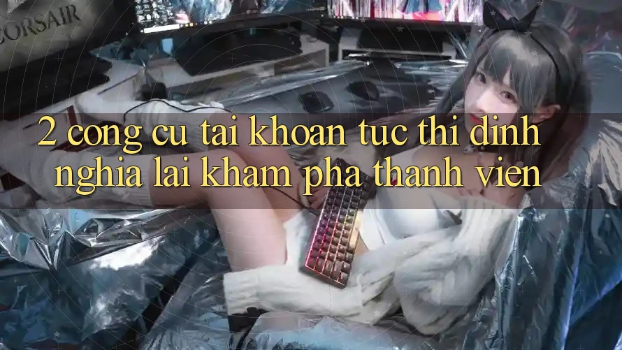 2. Công cụ “Tài khoản tức thì” - Định nghĩa lại khám phá thành viên