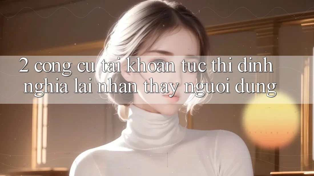2. Công cụ “Tài khoản tức thì” - Định nghĩa lại nhận thấy người dùng