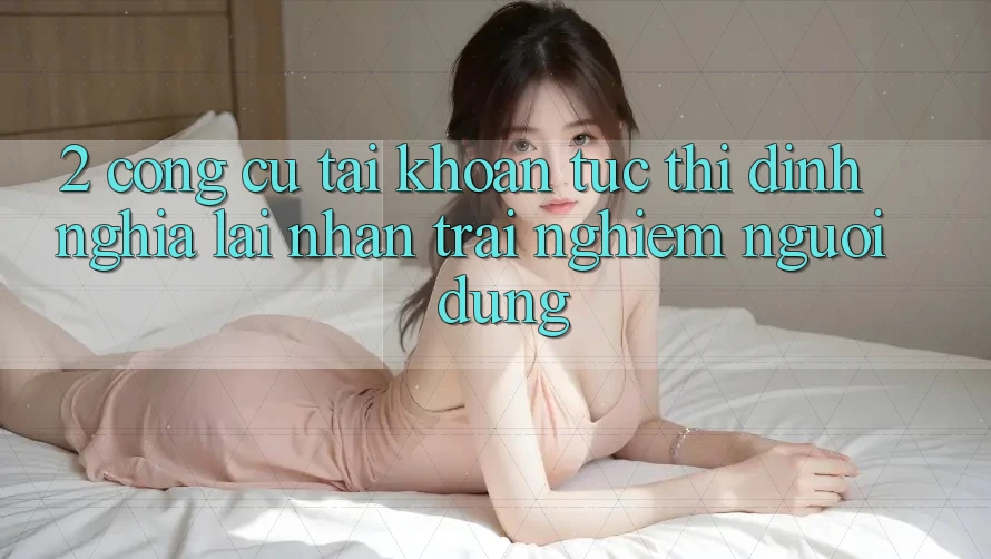 2. Công cụ “Tài khoản tức thì” - Định nghĩa lại nhận trải nghiệm người dùng