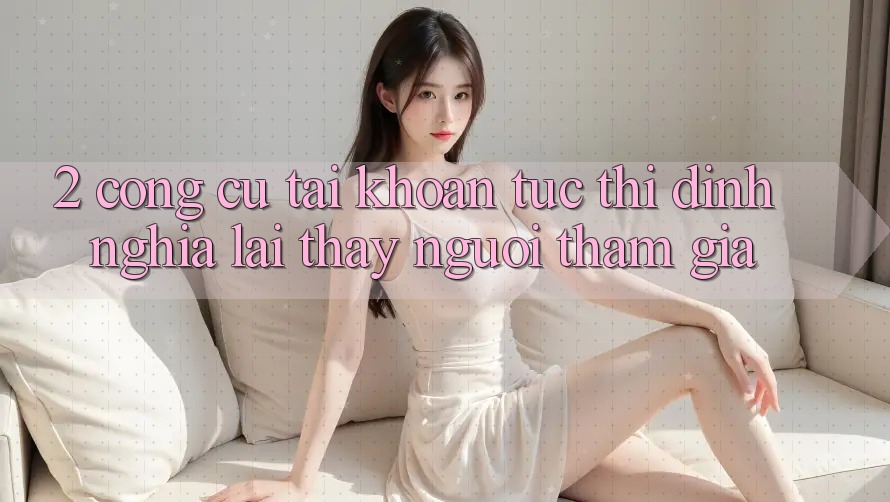2. Công cụ “Tài khoản tức thì” - Định nghĩa lại thấy người tham gia