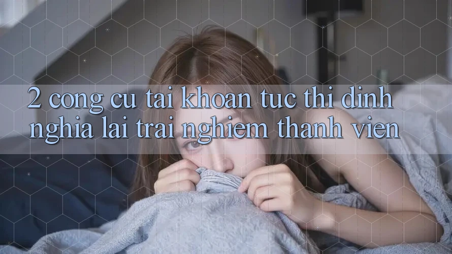 2. Công cụ “Tài khoản tức thì” - Định nghĩa lại trải nghiệm thành viên