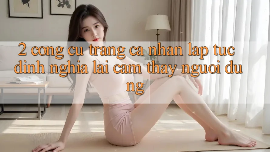 2. Công cụ “Trang cá nhân lập tức” - Định nghĩa lại cảm thấy người dùng