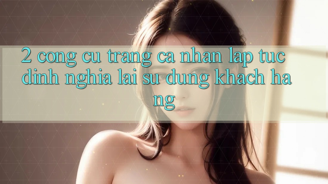 2. Công cụ “Trang cá nhân lập tức” - Định nghĩa lại sử dụng khách hàng
