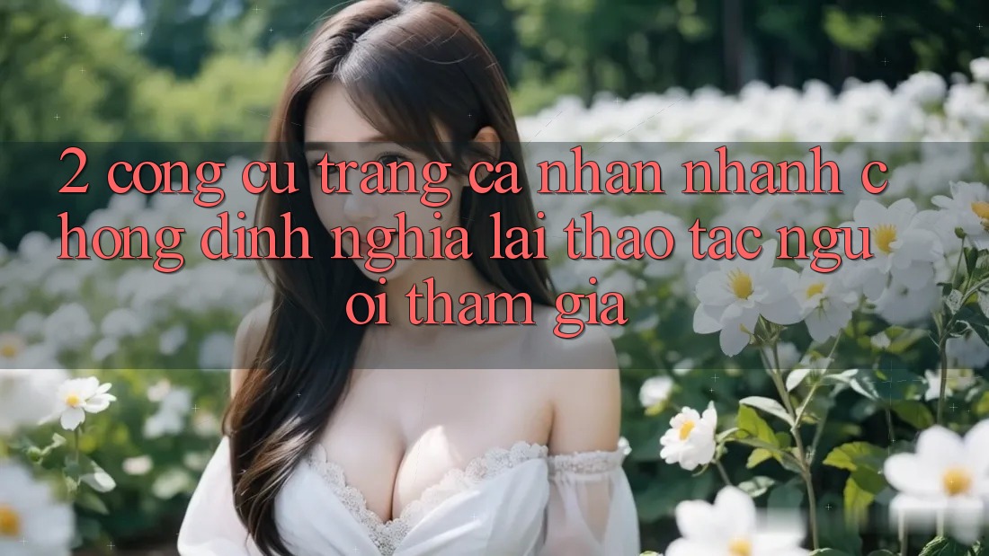 2. Công cụ “Trang cá nhân nhanh chóng” - Định nghĩa lại thao tác người tham gia