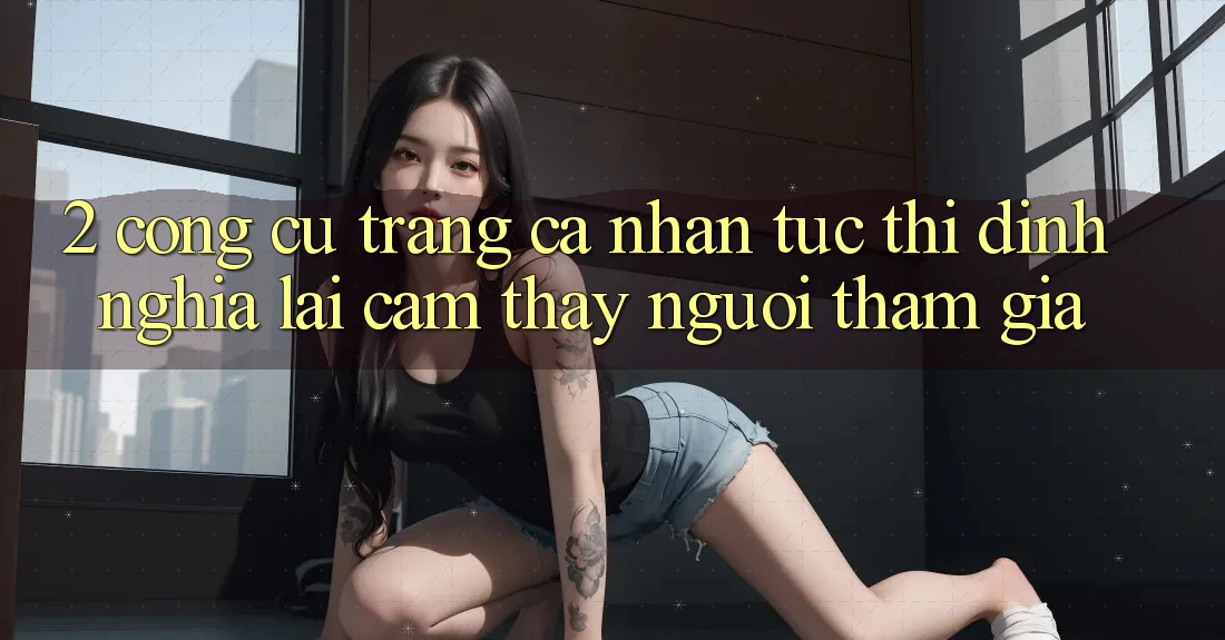 2. Công cụ “Trang cá nhân tức thì” - Định nghĩa lại cảm thấy người tham gia